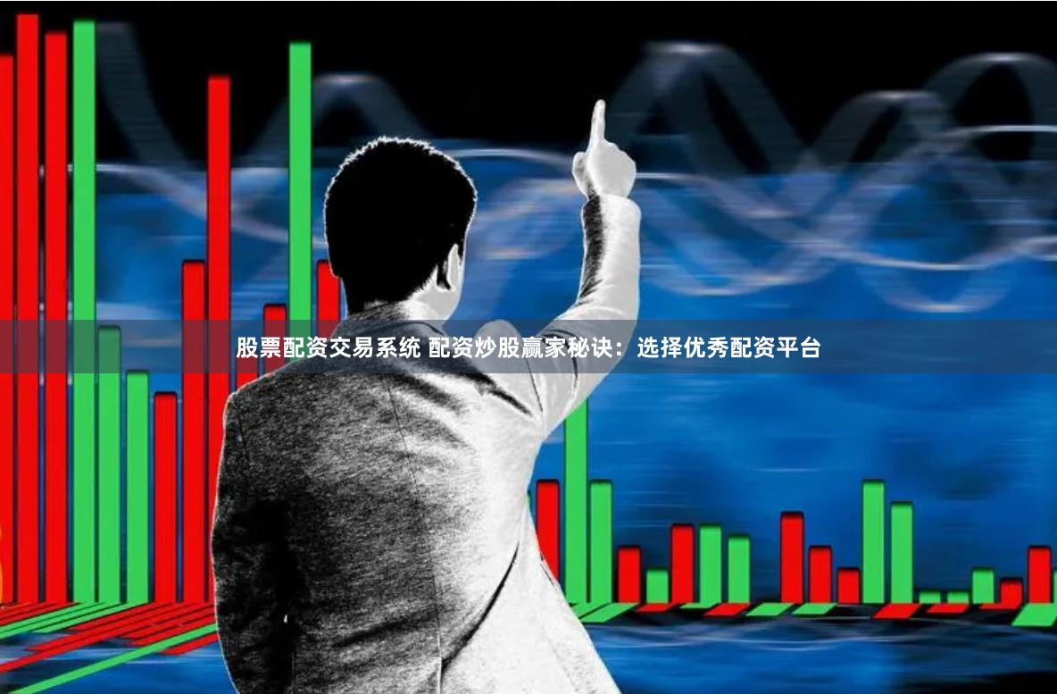 股票配资交易系统 配资炒股赢家秘诀：选择优秀配资平台