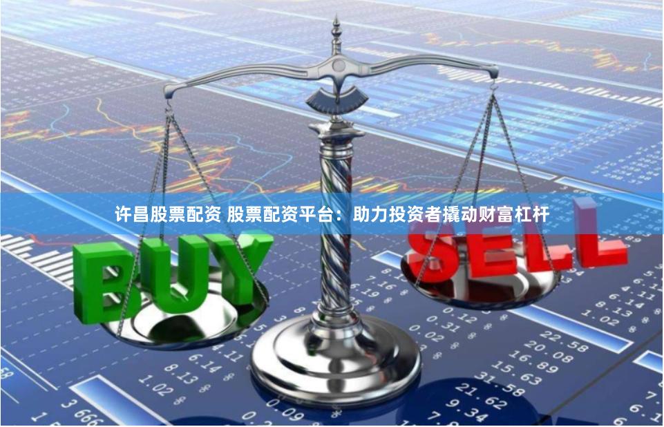 许昌股票配资 股票配资平台：助力投资者撬动财富杠杆