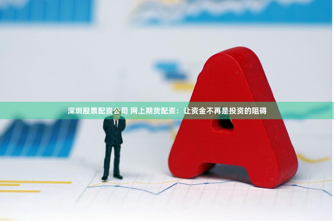 深圳股票配资公司 网上期货配资：让资金不再是投资的阻碍