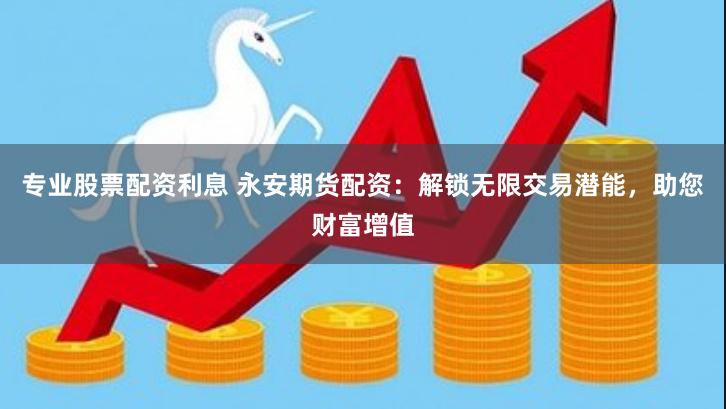 专业股票配资利息 永安期货配资：解锁无限交易潜能，助您财富增值