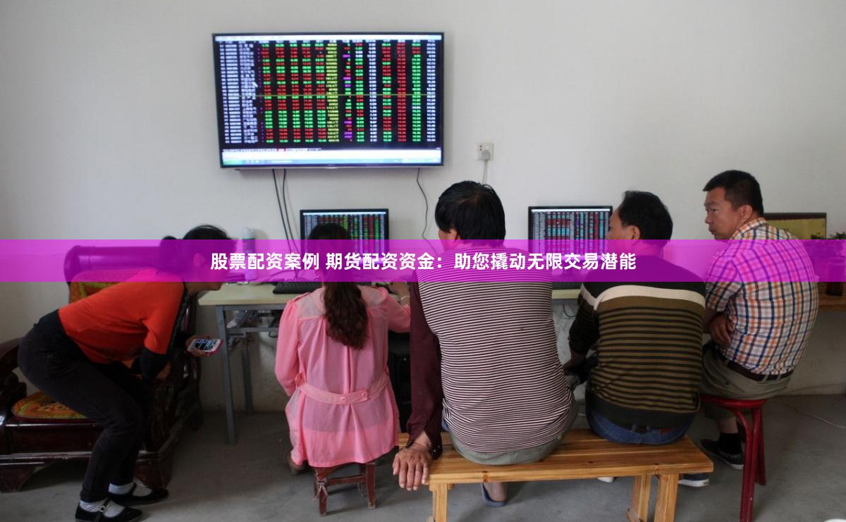 股票配资案例 期货配资资金：助您撬动无限交易潜能