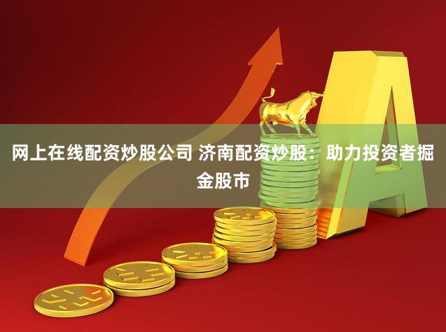 网上在线配资炒股公司 济南配资炒股：助力投资者掘金股市