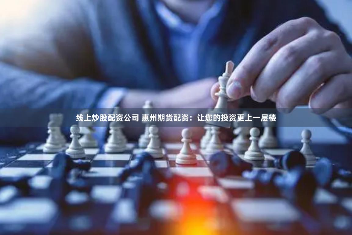 线上炒股配资公司 惠州期货配资：让您的投资更上一层楼
