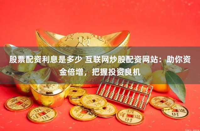 股票配资利息是多少 互联网炒股配资网站：助你资金倍增，把握投资良机
