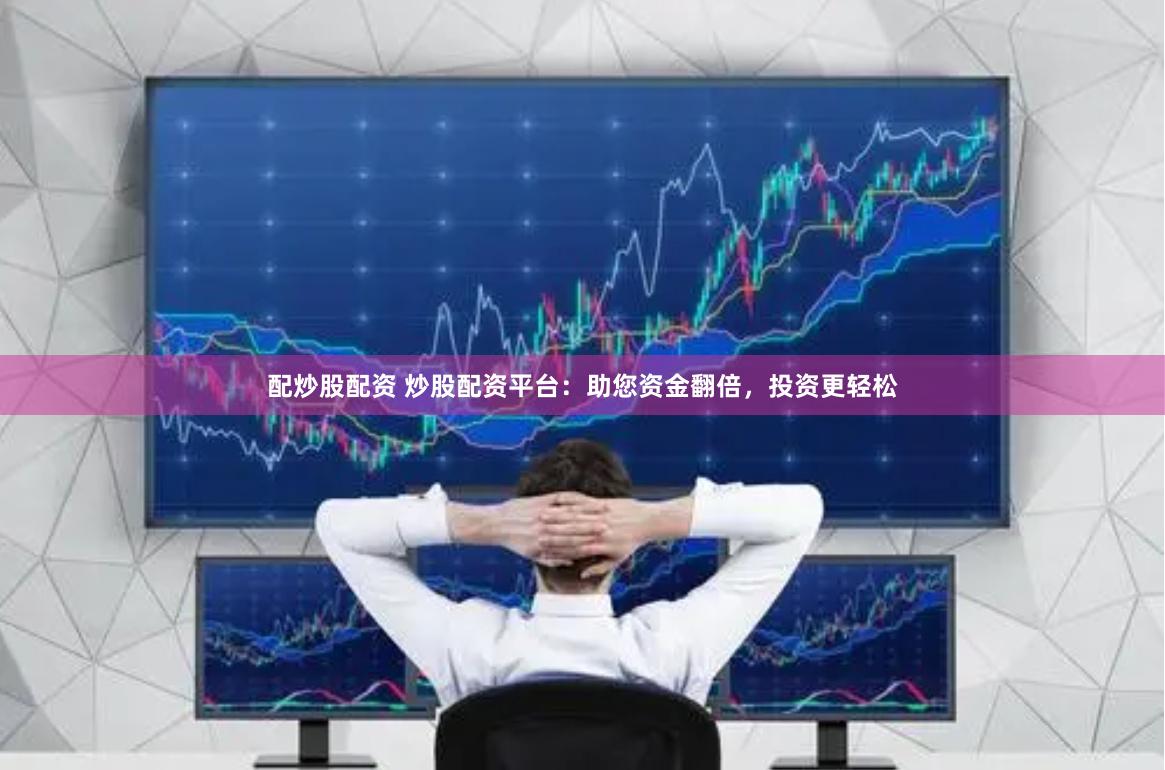 配炒股配资 炒股配资平台：助您资金翻倍，投资更轻松