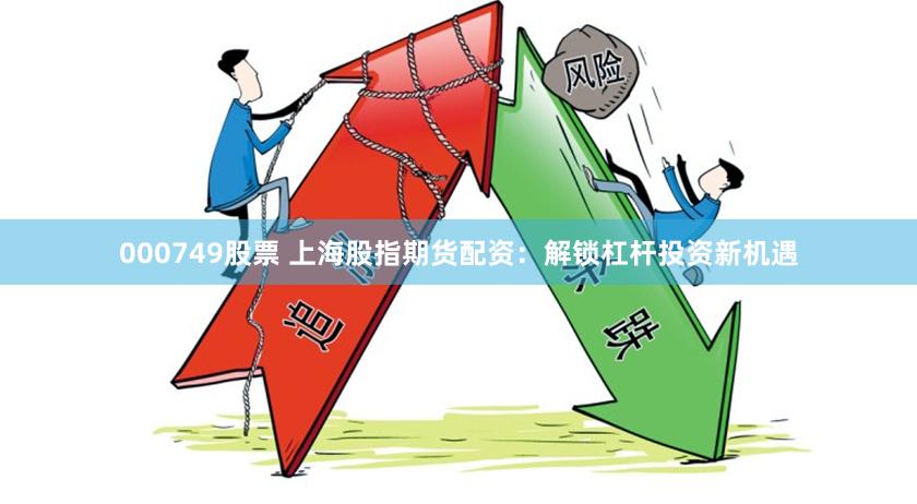 000749股票 上海股指期货配资：解锁杠杆投资新机遇